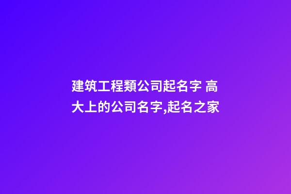 建筑工程類公司起名字 高大上的公司名字,起名之家